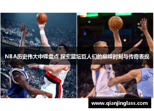 NBA历史伟大中锋盘点 探索篮坛巨人们的巅峰时刻与传奇表现