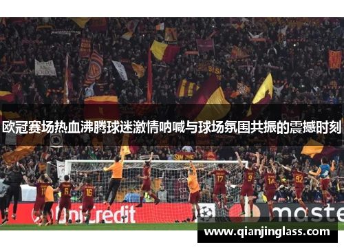 欧冠赛场热血沸腾球迷激情呐喊与球场氛围共振的震撼时刻