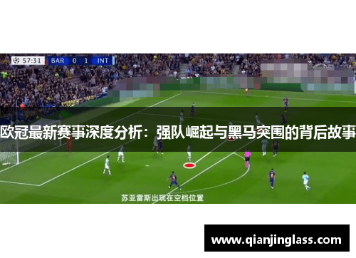 欧冠最新赛事深度分析：强队崛起与黑马突围的背后故事