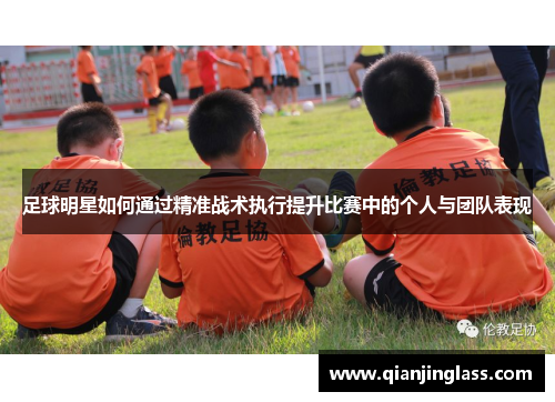 足球明星如何通过精准战术执行提升比赛中的个人与团队表现