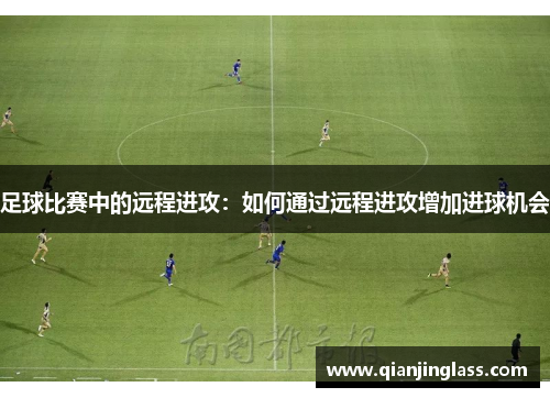 足球比赛中的远程进攻：如何通过远程进攻增加进球机会